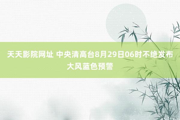 天天影院网址 中央清高台8月29日06时不绝发布大风蓝色预警