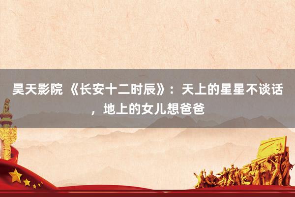 昊天影院 《长安十二时辰》：天上的星星不谈话，地上的女儿想爸爸