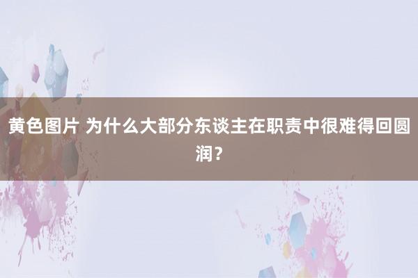 黄色图片 为什么大部分东谈主在职责中很难得回圆润？