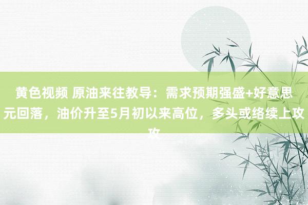 黄色视频 原油来往教导：需求预期强盛+好意思元回落，油价升至5月初以来高位，多头或络续上攻
