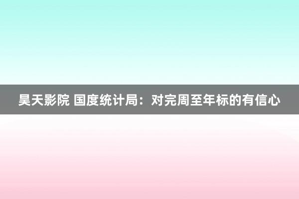 昊天影院 国度统计局：对完周至年标的有信心