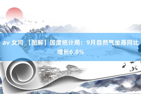av 女同 【图解】国度统计局：9月自然气坐蓐同比增长6.8%