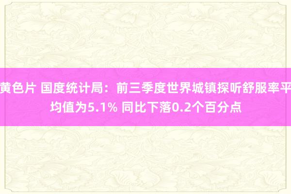 黄色片 国度统计局：前三季度世界城镇探听舒服率平均值为5.1% 同比下落0.2个百分点
