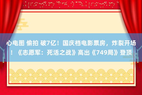 心电图 偷拍 破7亿！国庆档电影票房，炸裂开场！《志愿军：死活之战》高出《749局》登顶