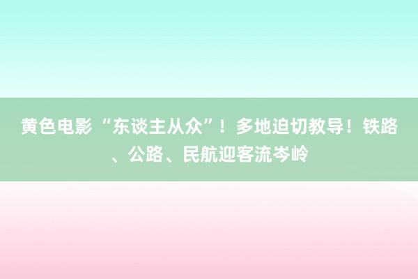 黄色电影 “东谈主从众”！多地迫切教导！铁路、公路、民航迎客流岑岭
