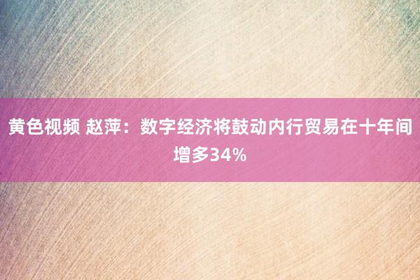 黄色视频 赵萍：数字经济将鼓动内行贸易在十年间增多34%