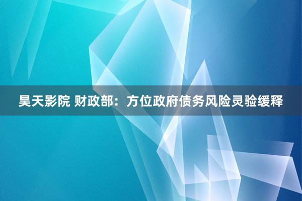 昊天影院 财政部：方位政府债务风险灵验缓释