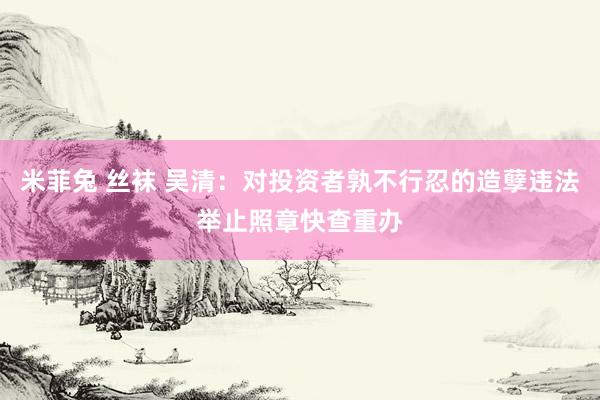米菲兔 丝袜 吴清：对投资者孰不行忍的造孽违法举止照章快查重办