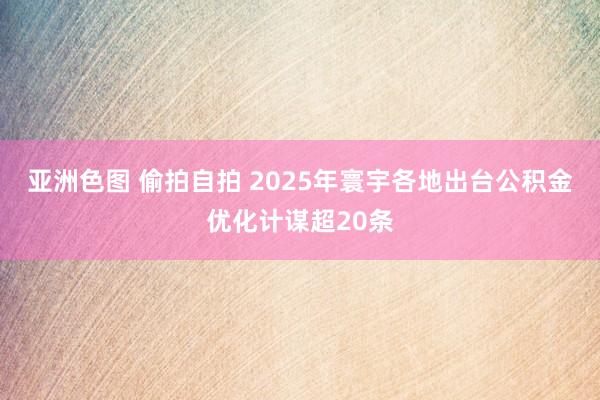 亚洲色图 偷拍自拍 2025年寰宇各地出台公积金优化计谋超20条