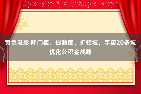 黄色电影 降门槛、提额度、扩领域，宇宙20多城优化公积金战略