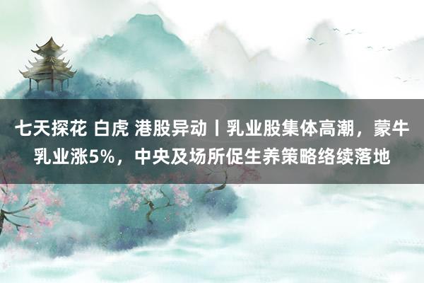 七天探花 白虎 港股异动丨乳业股集体高潮，蒙牛乳业涨5%，中央及场所促生养策略络续落地