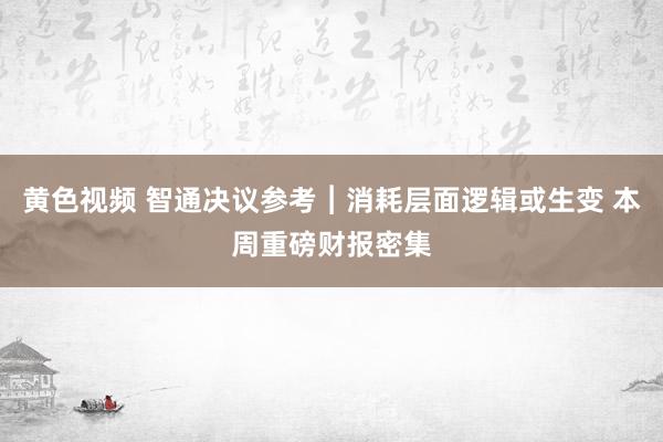 黄色视频 智通决议参考︱消耗层面逻辑或生变 本周重磅财报密集