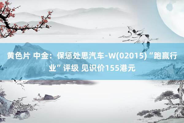 黄色片 中金：保惩处思汽车-W(02015)“跑赢行业”评级 见识价155港元