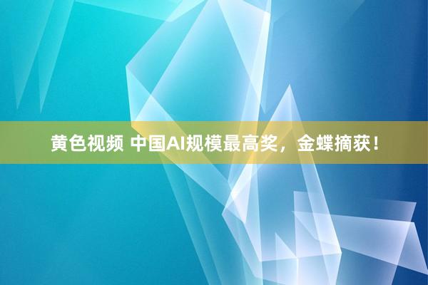 黄色视频 中国AI规模最高奖，金蝶摘获！