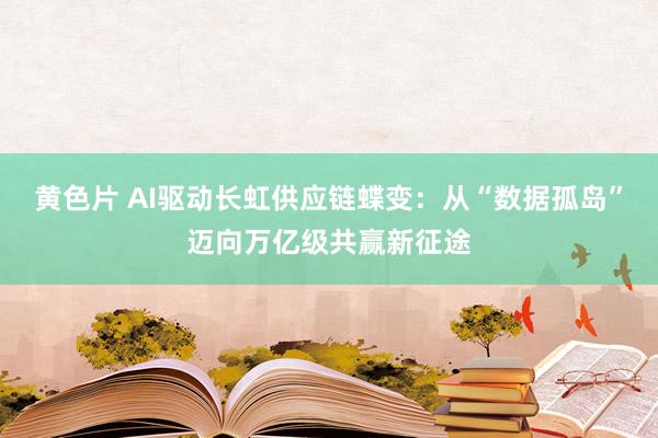 黄色片 AI驱动长虹供应链蝶变：从“数据孤岛”迈向万亿级共赢新征途
