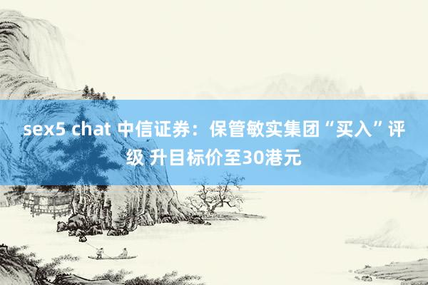 sex5 chat 中信证券：保管敏实集团“买入”评级 升目标价至30港元