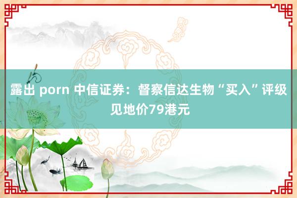 露出 porn 中信证券：督察信达生物“买入”评级 见地价79港元