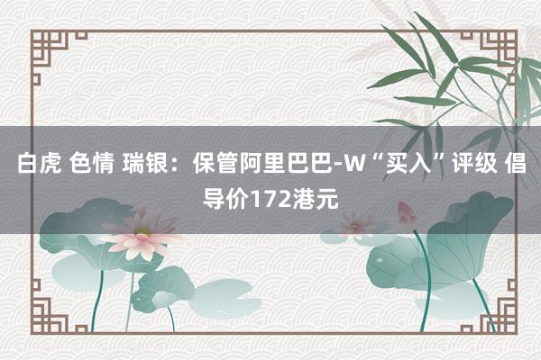 白虎 色情 瑞银：保管阿里巴巴-W“买入”评级 倡导价172港元
