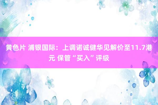 黄色片 浦银国际：上调诺诚健华见解价至11.7港元 保管“买入”评级